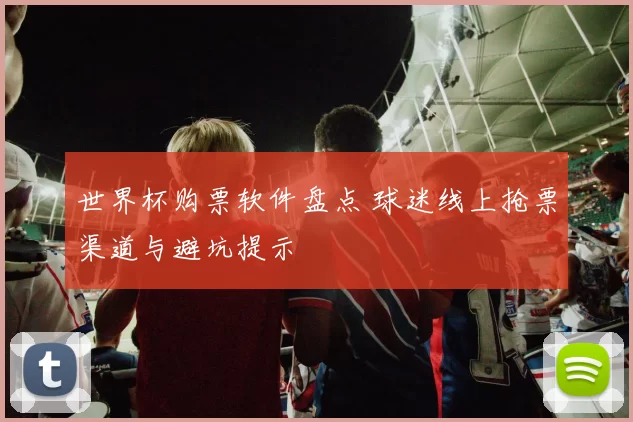世界杯购票软件盘点 球迷线上抢票渠道与避坑提示