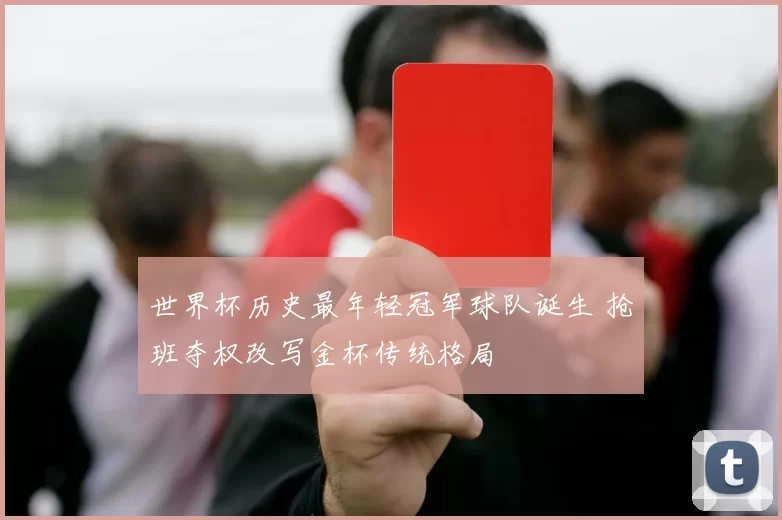 世界杯历史最年轻冠军球队诞生 抢班夺权改写金杯传统格局