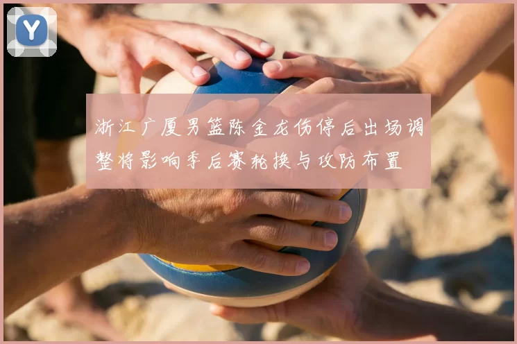 浙江广厦男篮陈金龙伤停后出场调整将影响季后赛轮换与攻防布置