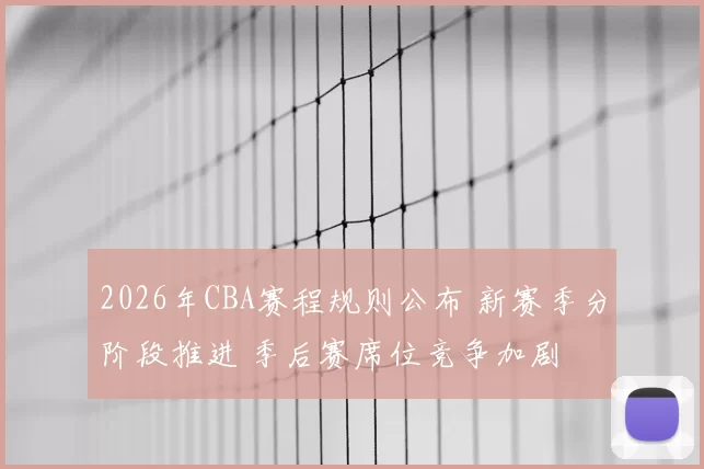 2026年CBA赛程规则公布 新赛季分阶段推进 季后赛席位竞争加剧