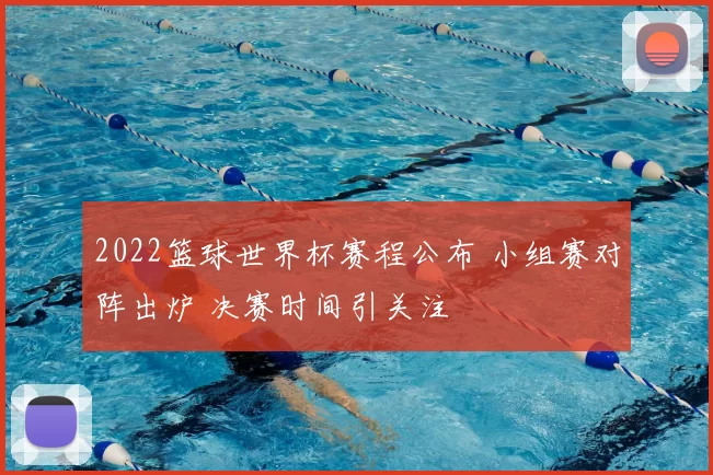 2022篮球世界杯赛程公布 小组赛对阵出炉 决赛时间引关注