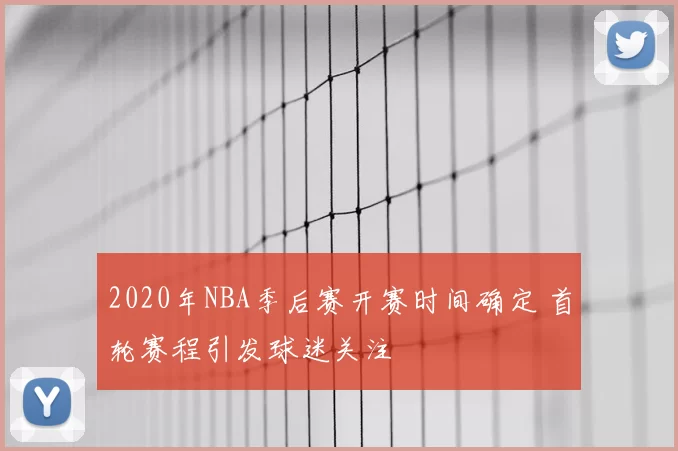 2020年NBA季后赛开赛时间确定 首轮赛程引发球迷关注