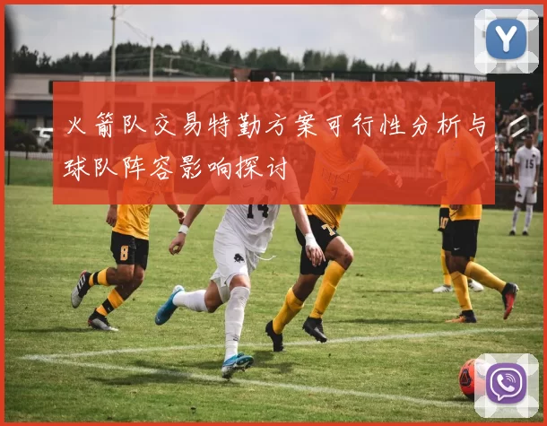 火箭队交易特勤方案可行性分析与球队阵容影响探讨