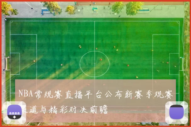 NBA常规赛直播平台公布新赛季观赛渠道与精彩对决前瞻