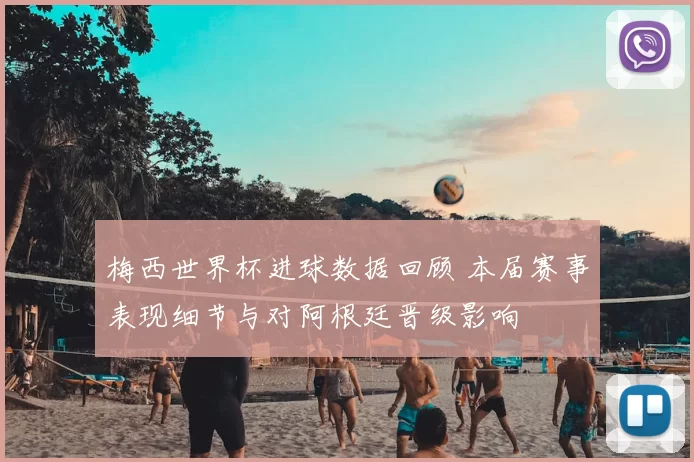 梅西世界杯进球数据回顾 本届赛事表现细节与对阿根廷晋级影响