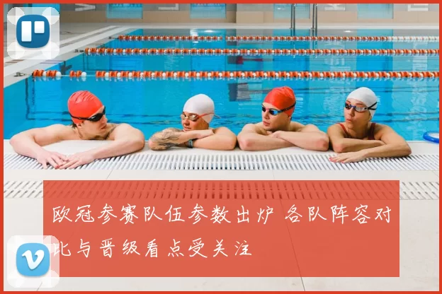 欧冠参赛队伍参数出炉 各队阵容对比与晋级看点受关注