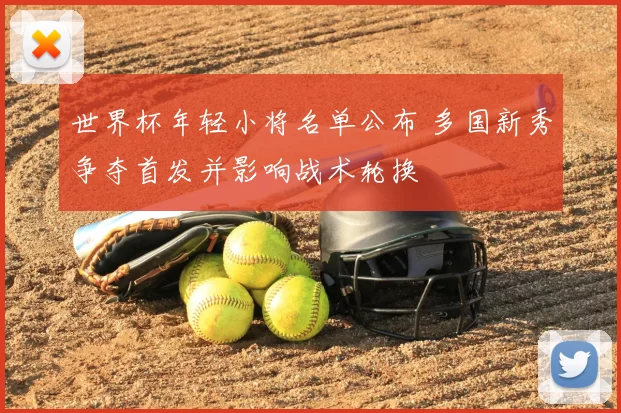 世界杯年轻小将名单公布 多国新秀争夺首发并影响战术轮换