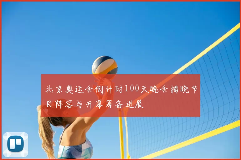 北京奥运会倒计时100天晚会揭晓节目阵容与开幕筹备进展