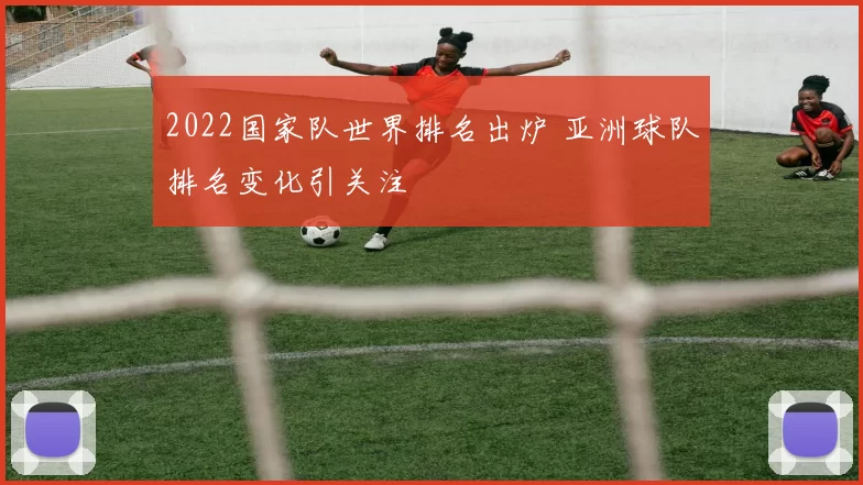 2022国家队世界排名出炉 亚洲球队排名变化引关注