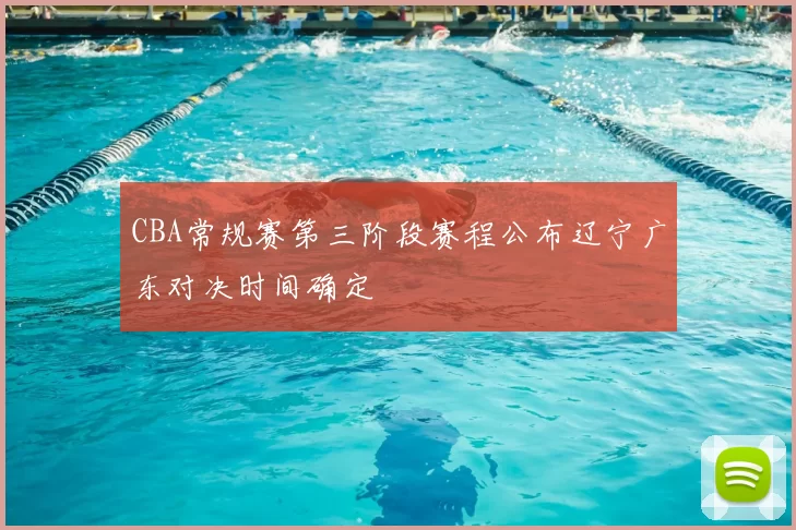 CBA常规赛第三阶段赛程公布辽宁广东对决时间确定