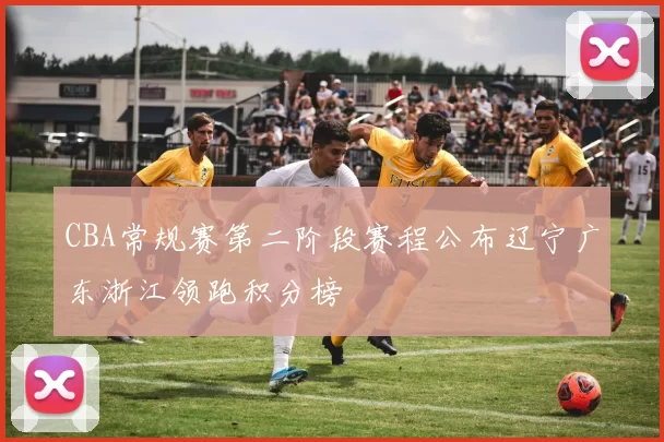 CBA常规赛第二阶段赛程公布辽宁广东浙江领跑积分榜