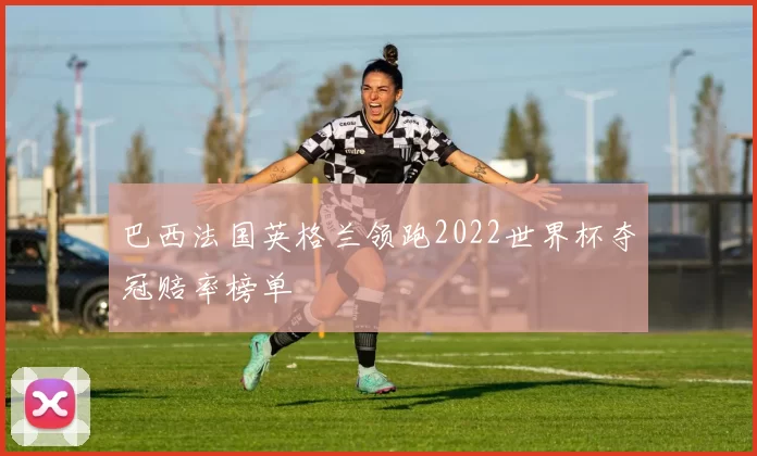 巴西法国英格兰领跑2022世界杯夺冠赔率榜单