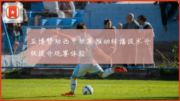 亚博赞助西甲联赛推动转播技术升级提升观赛体验