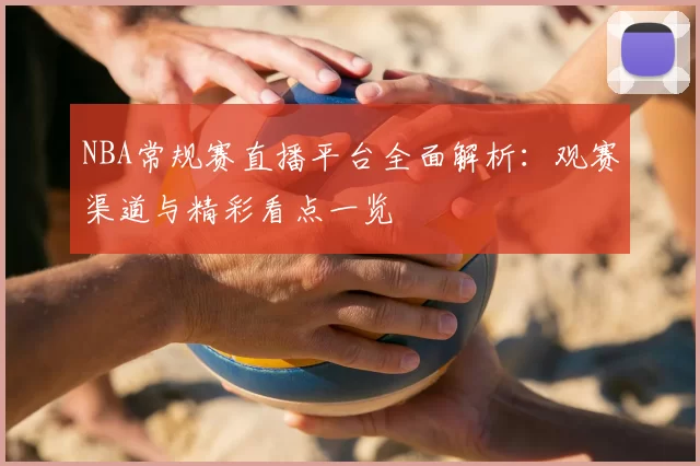 NBA常规赛直播平台全面解析：观赛渠道与精彩看点一览