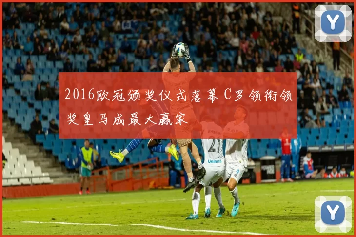 2016欧冠颁奖仪式落幕 C罗领衔领奖皇马成最大赢家