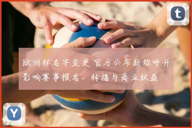 欧洲杯名字变更 官方公布新称呼并影响赛事报名、转播与商业权益