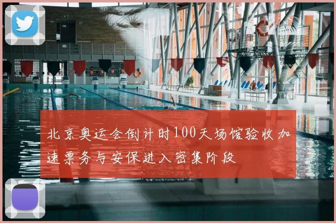 北京奥运会倒计时100天场馆验收加速票务与安保进入密集阶段