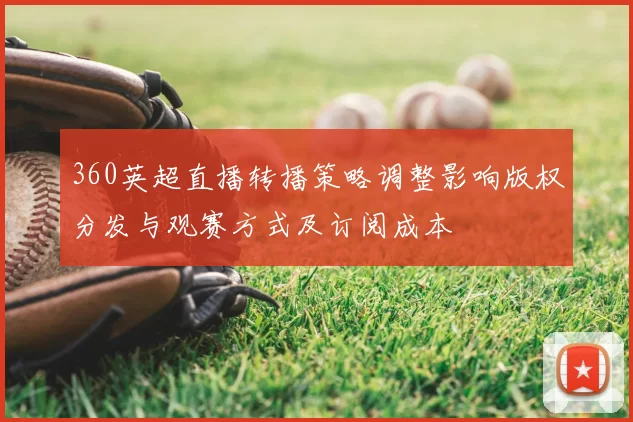 360英超直播转播策略调整影响版权分发与观赛方式及订阅成本
