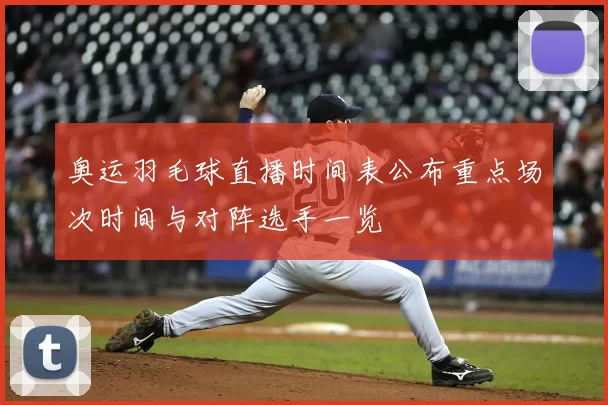 奥运羽毛球直播时间表公布重点场次时间与对阵选手一览