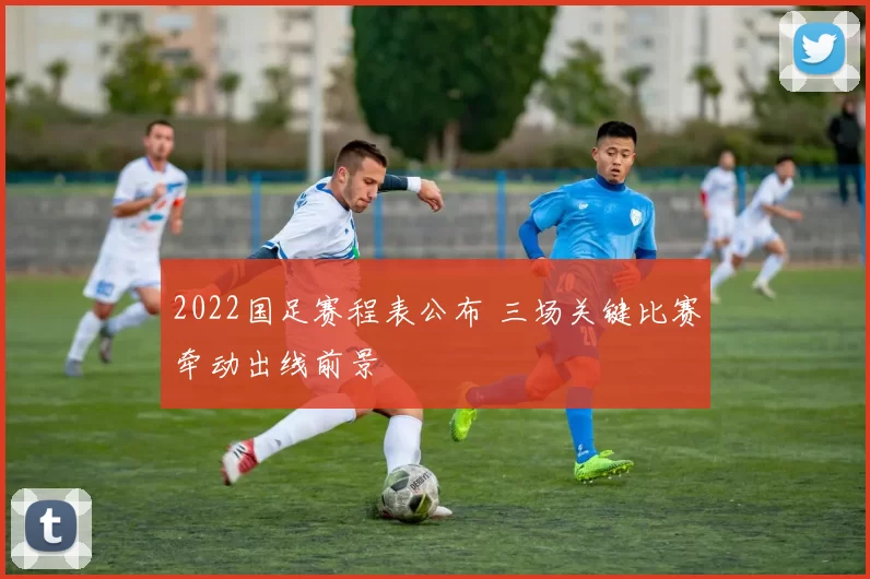 2022国足赛程表公布 三场关键比赛牵动出线前景