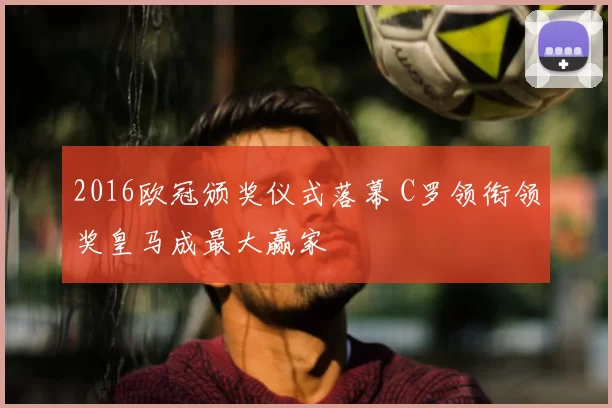 2016欧冠颁奖仪式落幕 C罗领衔领奖皇马成最大赢家