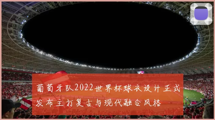 葡萄牙队2022世界杯球衣设计正式发布主打复古与现代融合风格