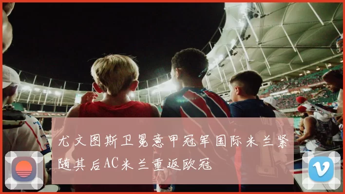 尤文图斯卫冕意甲冠军国际米兰紧随其后AC米兰重返欧冠