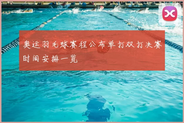 奥运羽毛球赛程公布单打双打决赛时间安排一览