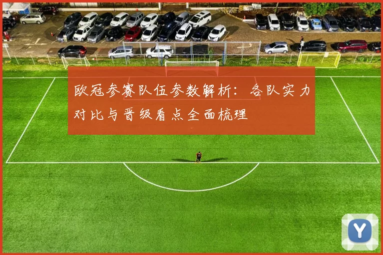 欧冠参赛队伍参数解析：各队实力对比与晋级看点全面梳理