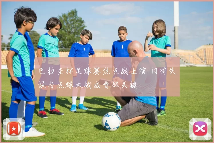 巴拉圭杯足球赛焦点战上演 门将失误与点球大战成晋级关键