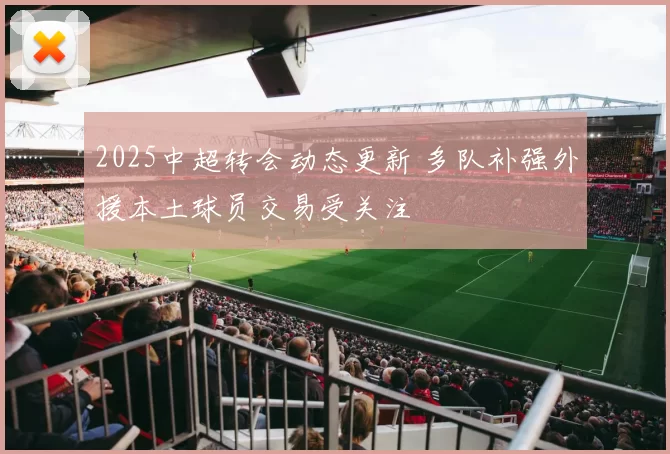 2025中超转会动态更新 多队补强外援本土球员交易受关注