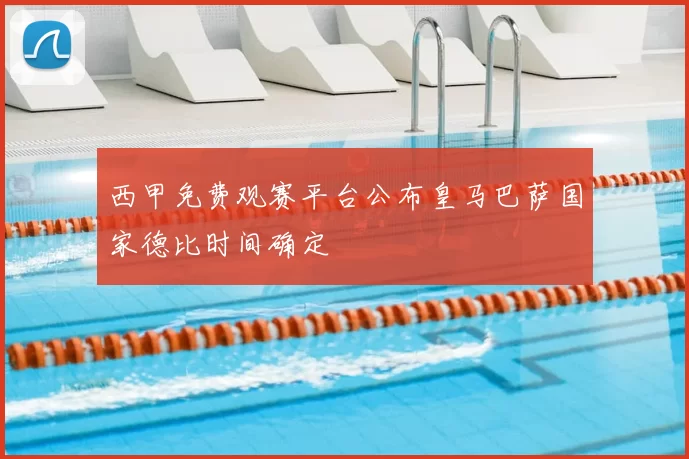 西甲免费观赛平台公布皇马巴萨国家德比时间确定