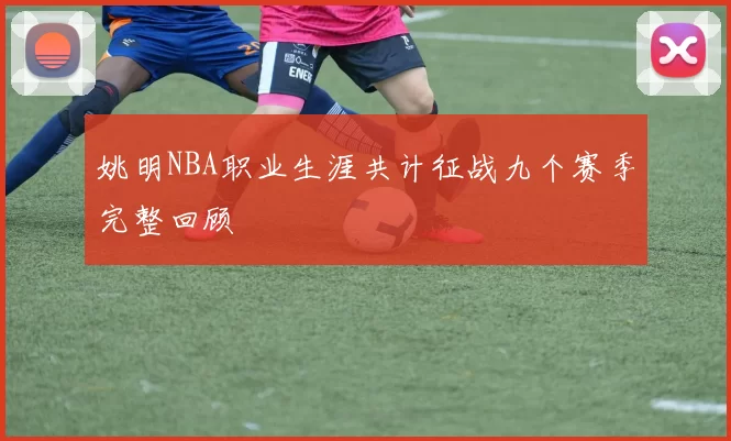 姚明NBA职业生涯共计征战九个赛季完整回顾