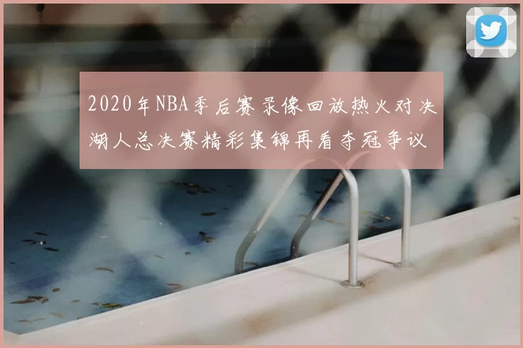 2020年NBA季后赛录像回放热火对决湖人总决赛精彩集锦再看夺冠争议瞬间