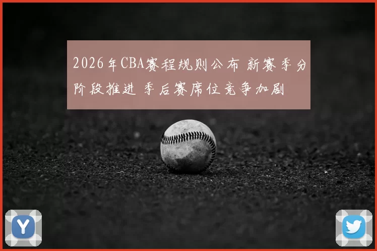2026年CBA赛程规则公布 新赛季分阶段推进 季后赛席位竞争加剧