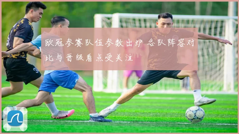 欧冠参赛队伍参数出炉 各队阵容对比与晋级看点受关注