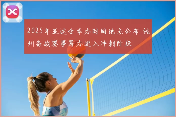 2025年亚运会举办时间地点公布 杭州备战赛事筹办进入冲刺阶段