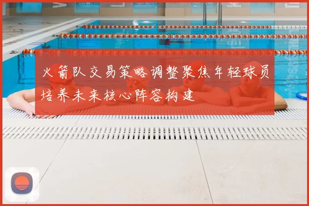 火箭队交易策略调整聚焦年轻球员培养未来核心阵容构建