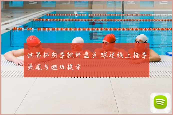 世界杯购票软件盘点 球迷线上抢票渠道与避坑提示