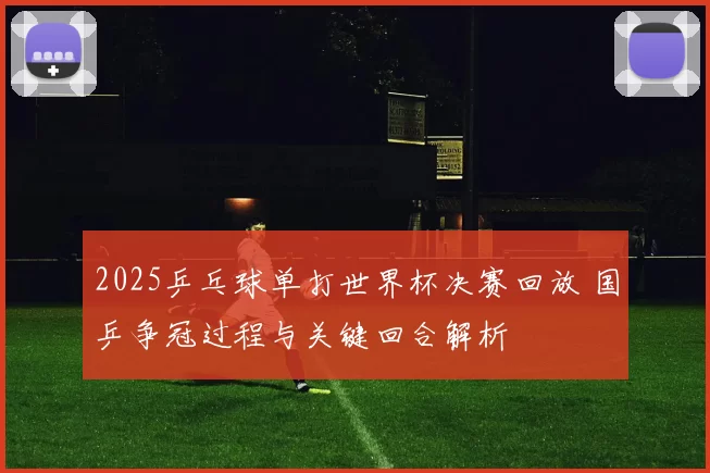 2025乒乓球单打世界杯决赛回放 国乒争冠过程与关键回合解析