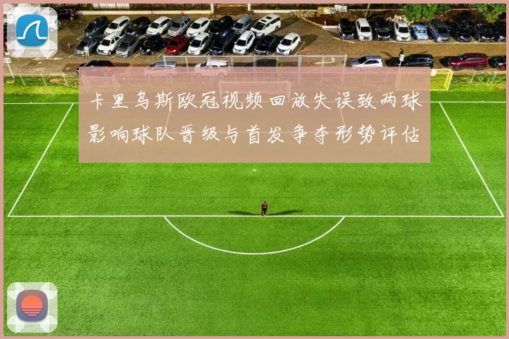 卡里乌斯欧冠视频回放失误致两球影响球队晋级与首发争夺形势评估