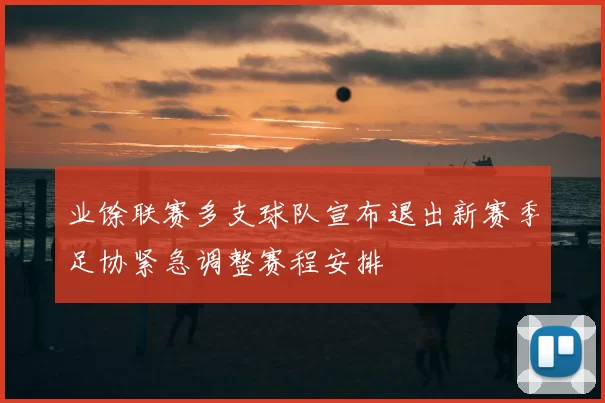 业馀联赛多支球队宣布退出新赛季足协紧急调整赛程安排