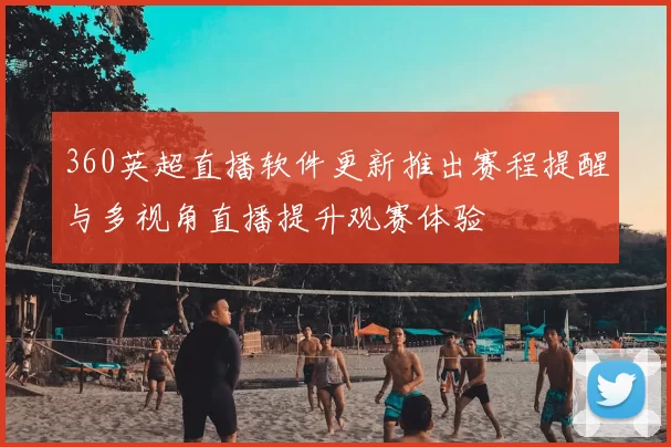 360英超直播软件更新推出赛程提醒与多视角直播提升观赛体验