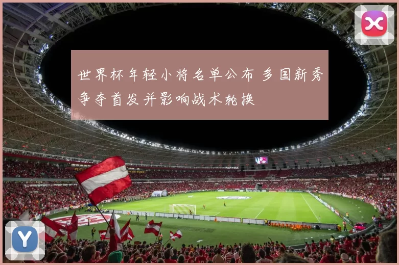 世界杯年轻小将名单公布 多国新秀争夺首发并影响战术轮换